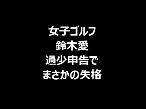女子ゴルフ 鈴木愛 過少申告で失格