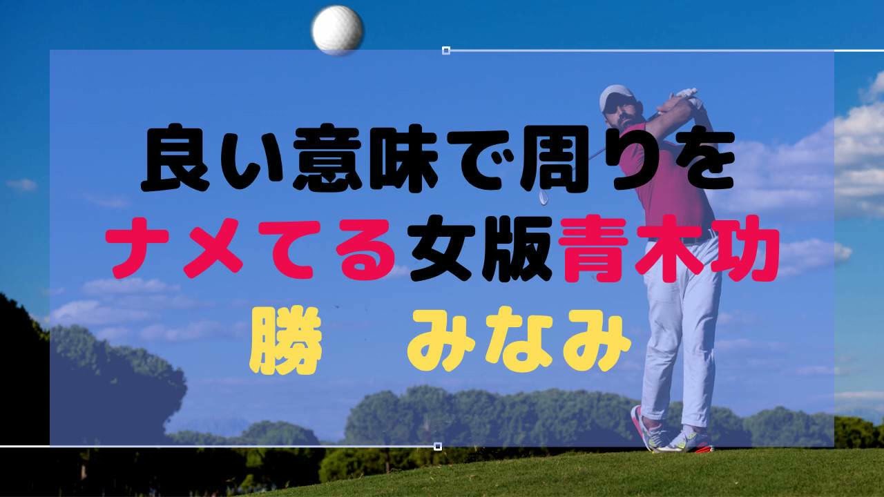 良い意味で周りをナメてる女版・青木功「勝みなみ」