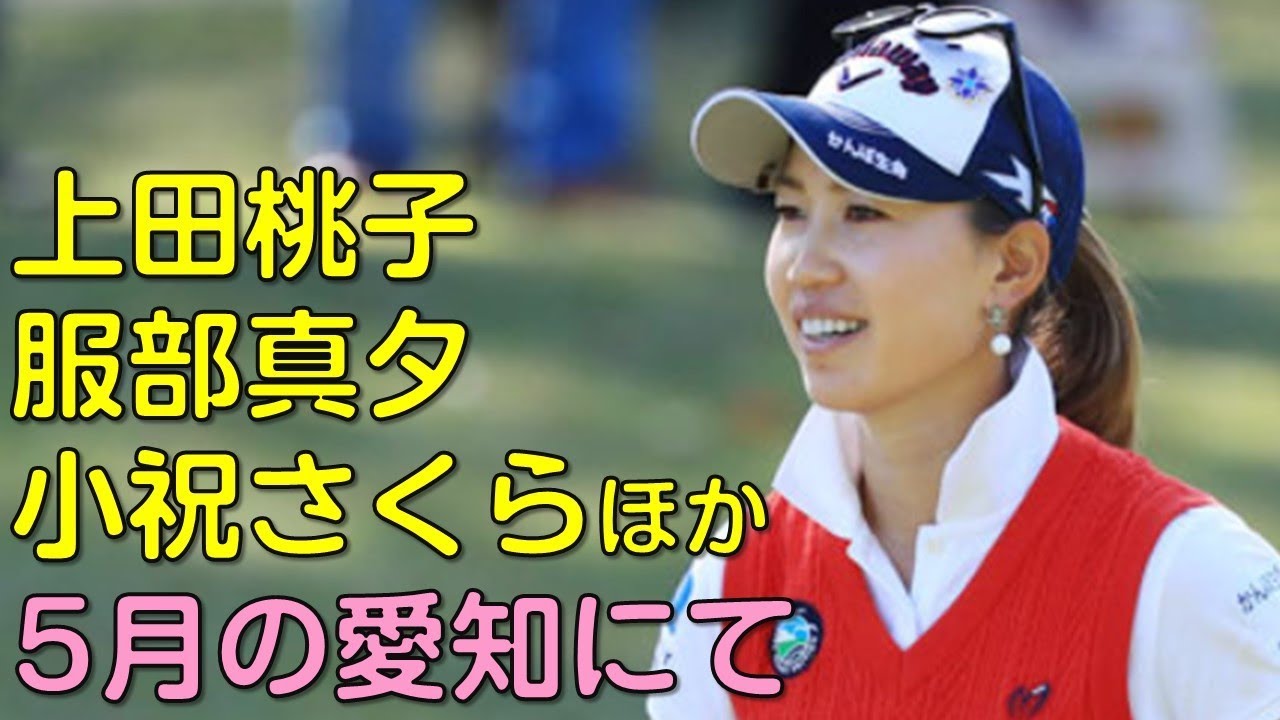 （５月の愛知にて。最終日スタートVol_2）上田桃子、服部真夕、小祝さくらほか。