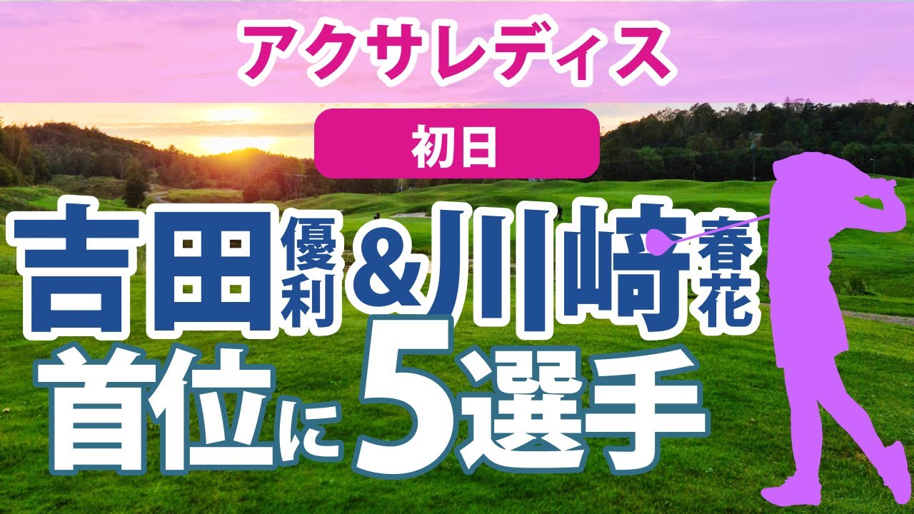 2023 アクサレディス 初日 吉田優利 川﨑春花 小祝さくら 岩井明愛 菊地絵理香 西郷真央 尾関彩美悠 山内日菜子 藤田さいき 若林舞衣子 内田ことこ 川岸史果 吉本ここね 金澤志奈