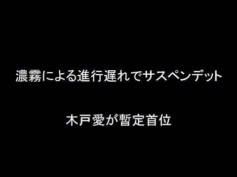 濃霧による進行遅れでサスペンデット 木戸愛が暫定首位
