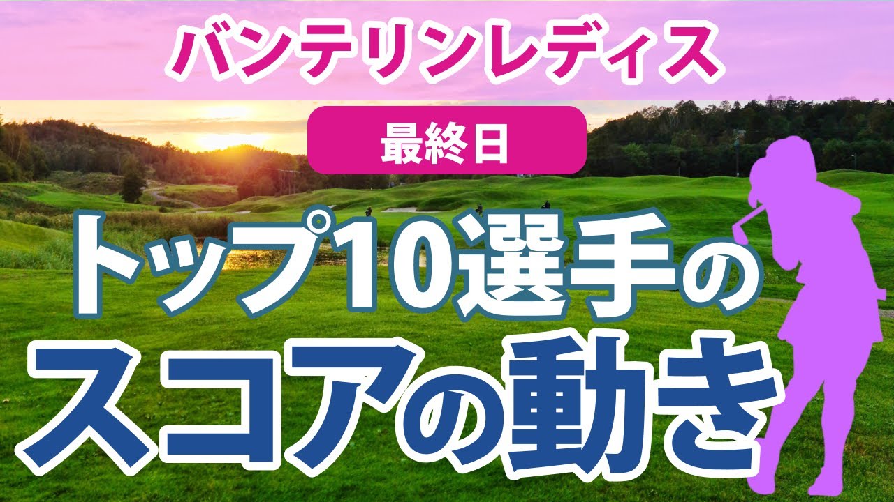 2023 バンテリンレディス 最終日 トップ10選手のスコアの動き 岩井明愛 穴井詩 野澤真央 申ジエ 櫻井心那 脇元華 後藤未有 林菜乃子 安田祐香 上田桃子