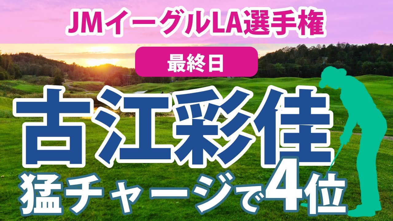 2023 JMイーグルLA選手権 最終日 古江彩佳 猛チャージで4位!! 畑岡奈紗 西村優菜 渋野日向子 勝みなみ 笹生優花