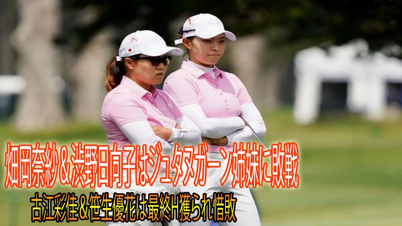 ＜速報＞畑岡＆渋野 はジュタヌガーン姉妹に敗戦　古江彩佳＆笹生優花は最終H獲られ惜敗
