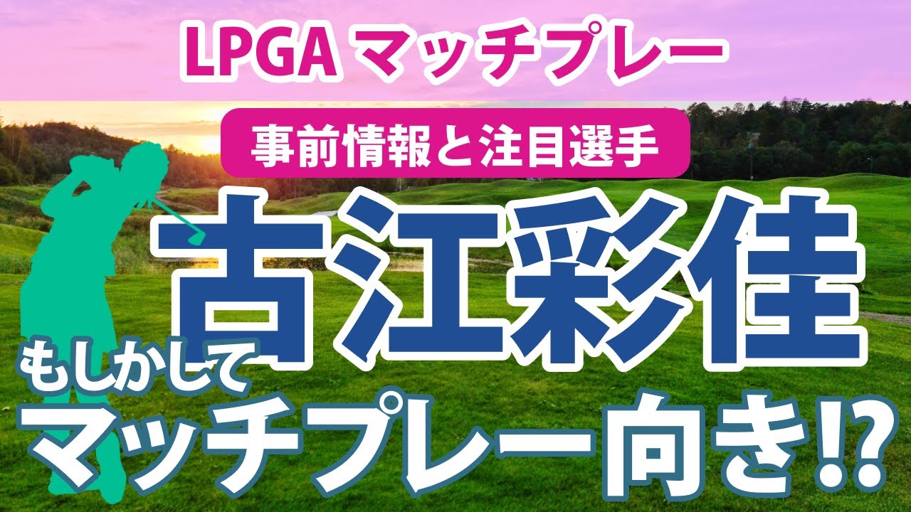 2023 LPGA マッチプレー 見どころ 古江彩佳はマッチプレー向き!?