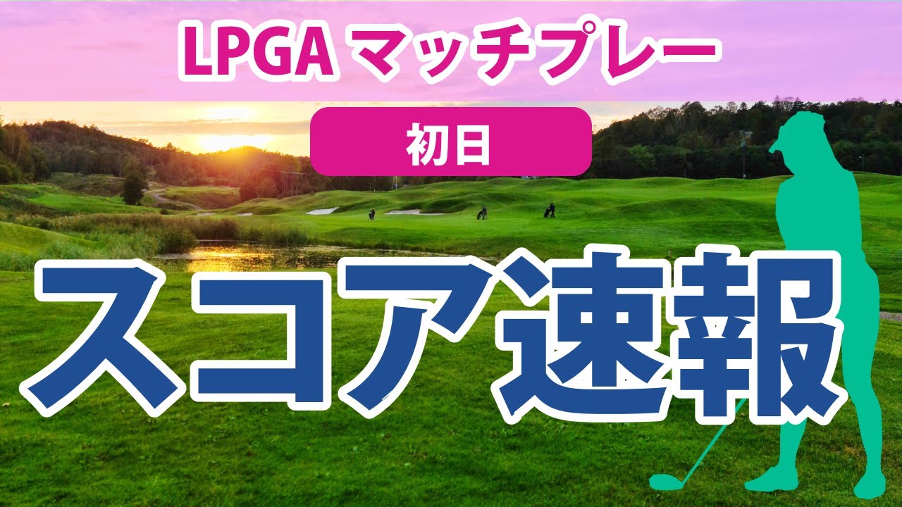 2023 LPGA マッチプレー 初日 スコア速報 古江彩佳 3つ獲られるも3連続で取り戻しオールスクエア!!