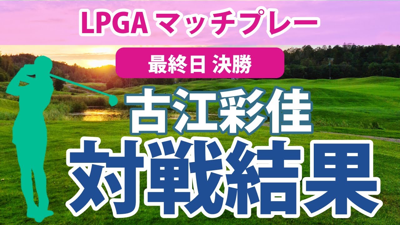 2023 LPGA マッチプレー 最終日 決勝 古江彩佳 3&1で惜しくも敗退 2年連続の2位!!