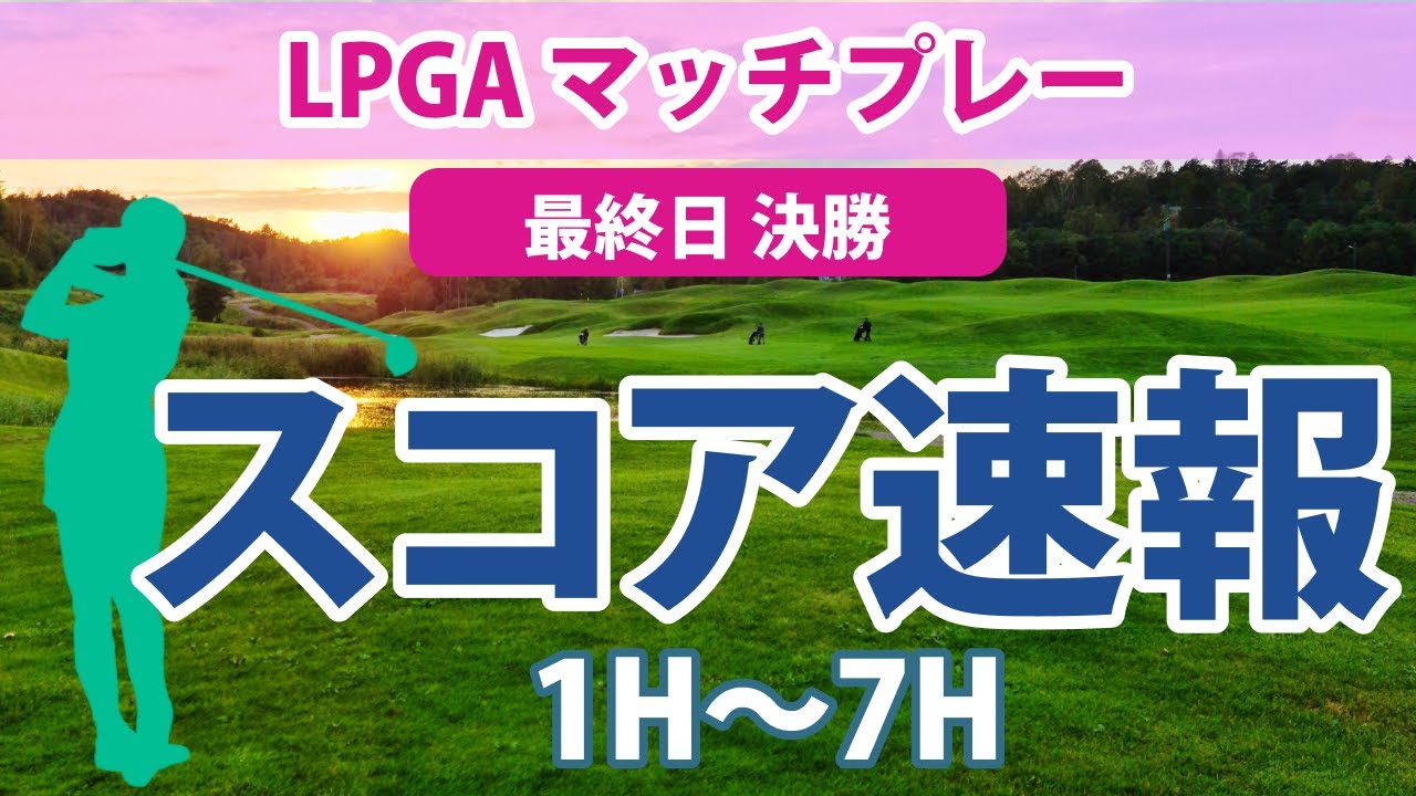 2023 LPGA マッチプレー 最終日 決勝 速報 古江彩佳 7Hを終えて1ダウン