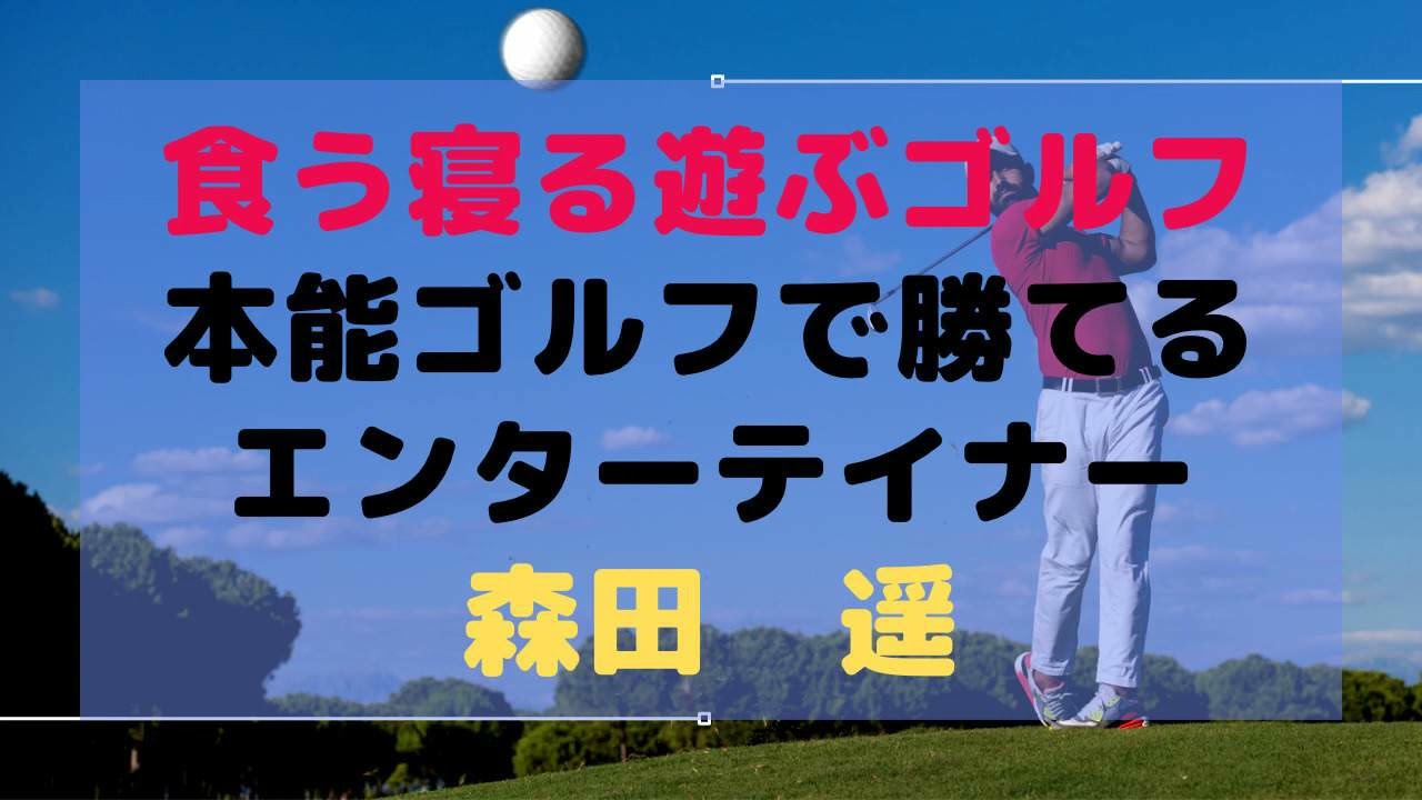 「食う・寝る・遊ぶ・ゴルフ」くらい、本能のままにやっちゃった方が本当は勝てるエンターテイナー「森田遥」