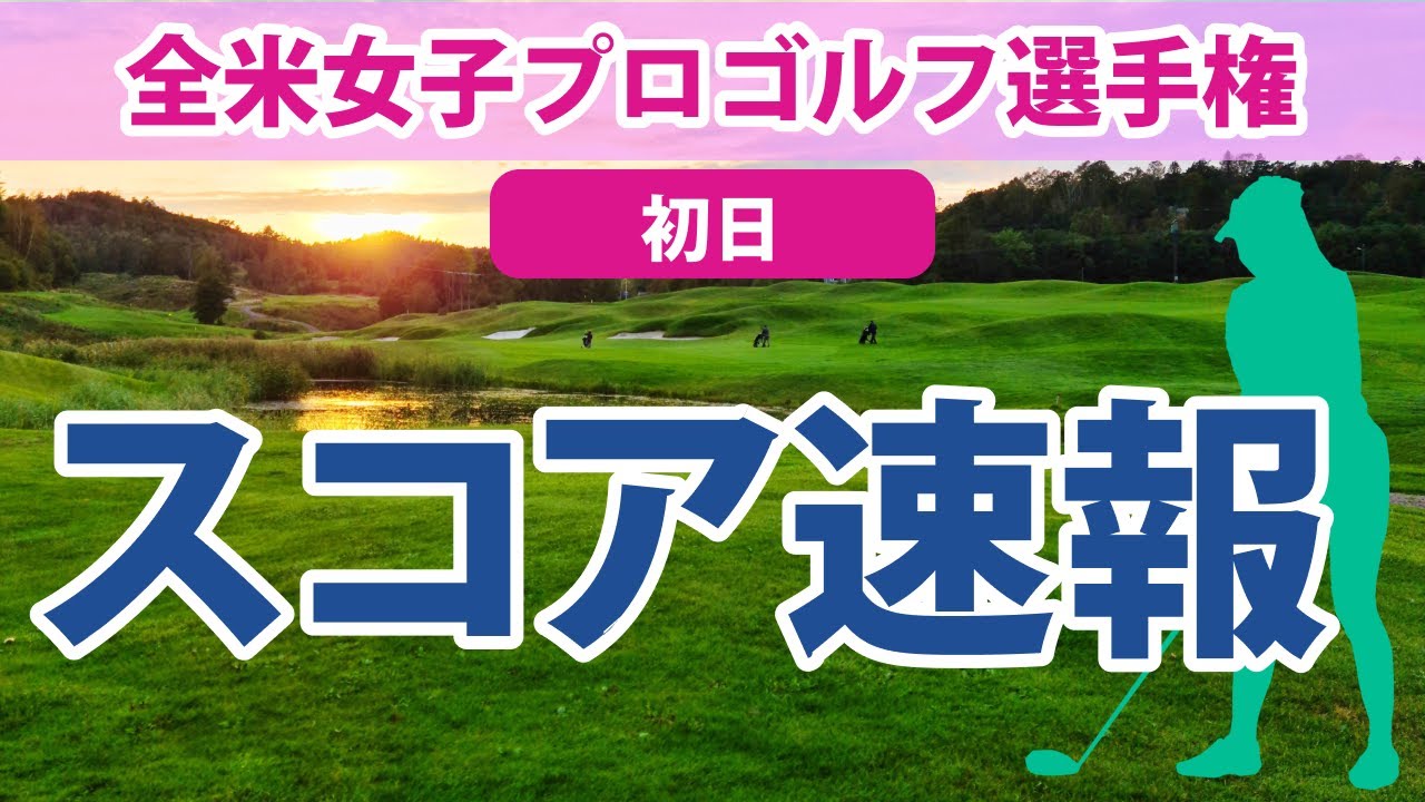 2023 全米女子プロ 初日 スコア速報 渋野日向子 健闘!! 古江彩佳 西郷真央 3位!! 勝みなみ 西村優菜 笹生優花 畑岡奈紗 野村敏京