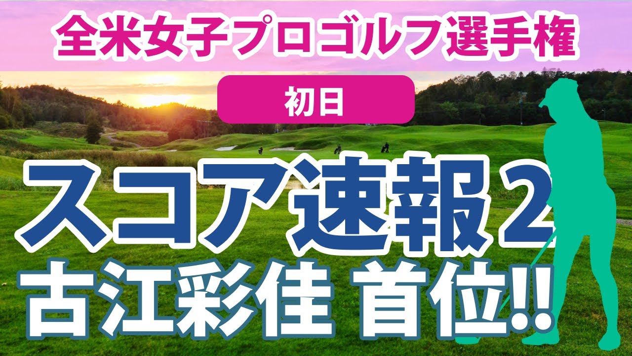 2023 全米女子プロ 初日 スコア速報2 古江彩佳 首位!! 笹生優花 畑岡奈紗 野村敏京 西村優菜 西郷真央 渋野日向子 勝みなみ