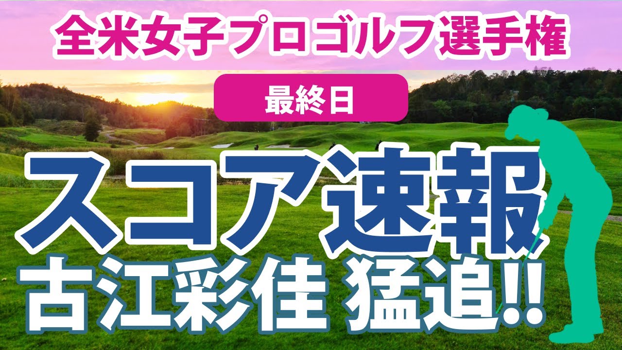 2023 全米女子プロ 最終日 スコア速報 古江彩佳 猛追!! 笹生優花 西村優菜 畑岡奈紗 西郷真央 渋野日向子 野村敏京 勝みなみ