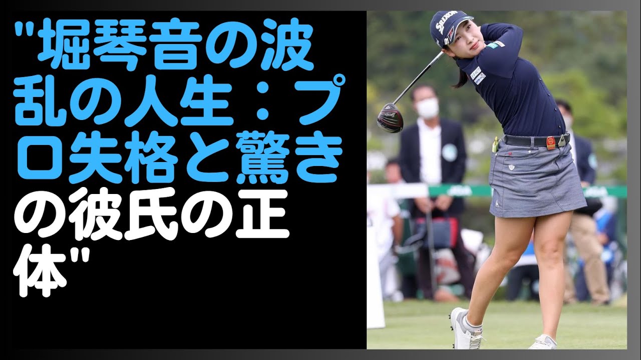 "堀琴音の波乱の人生：プロ失格と驚きの彼氏の正体"