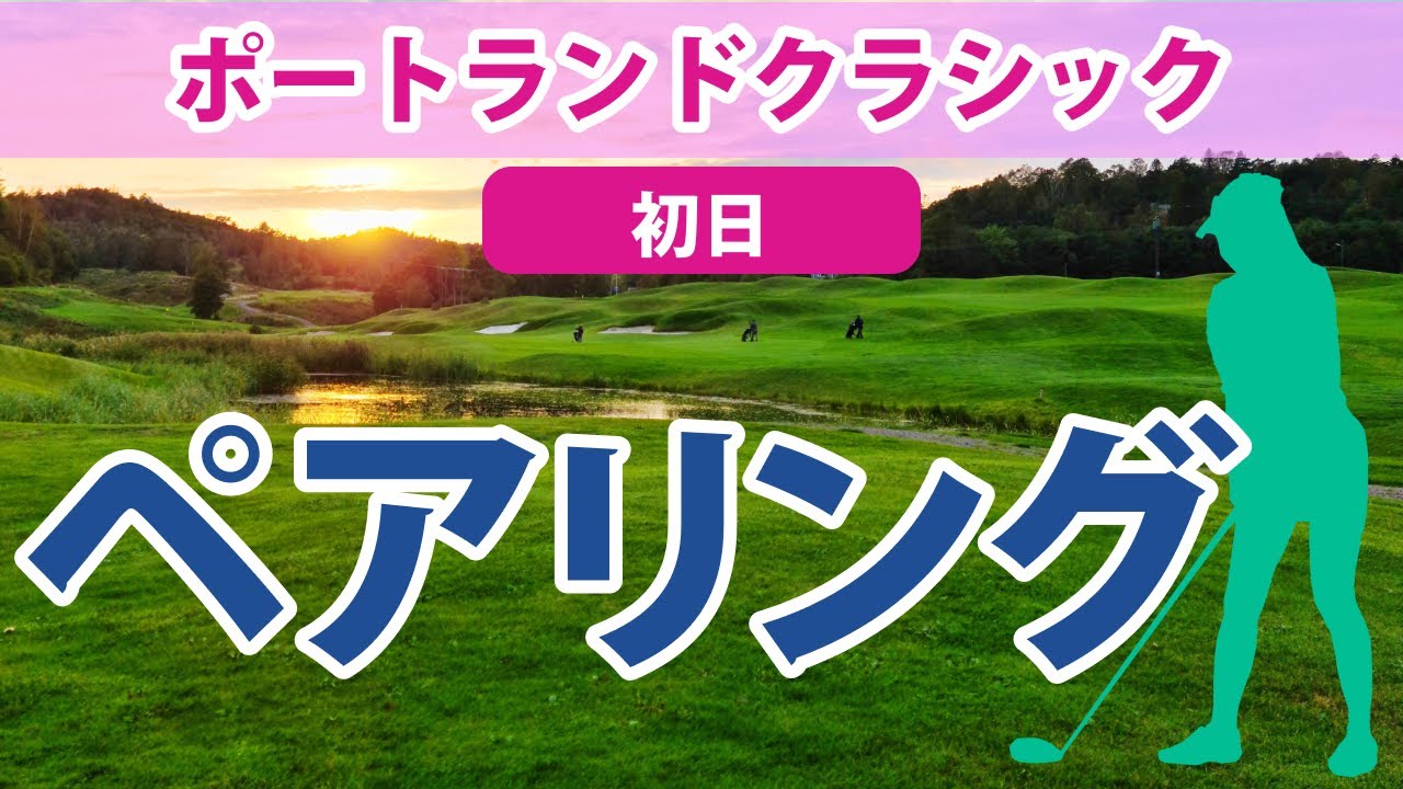 2023 ポートランドクラシック 初日 ペアリング 渋野日向子 畑岡奈紗 古江彩佳 笹生優花 勝みなみ 西村優菜 野村敏京