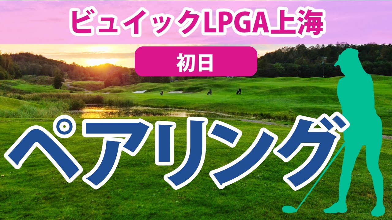 2023 ビュイック LPGA 上海 初日 ペアリング 渋野日向子 畑岡奈紗 西村優菜 勝みなみ