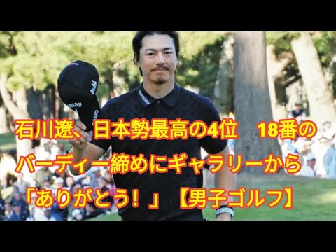 石川遼、日本勢最高の4位　18番のバーディー締めにギャラリーから「ありがとう！」【男子ゴルフ】