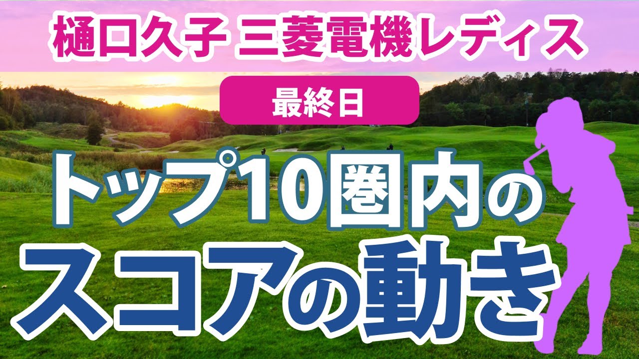 2023 樋口久子 三菱電機レディス 最終日 トップ10圏内のスコアの動き リハナ 仁井優花 山下美夢有 川岸史果 岩井千怜 藤田さいき 後藤未有 原英莉花 天本ハルカ ペソンウ