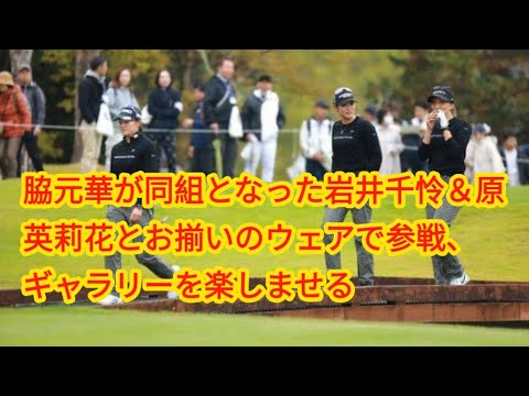脇元華が同組となった岩井千怜＆原英莉花とお揃いのウェアで参戦、ギャラリーを楽しませる