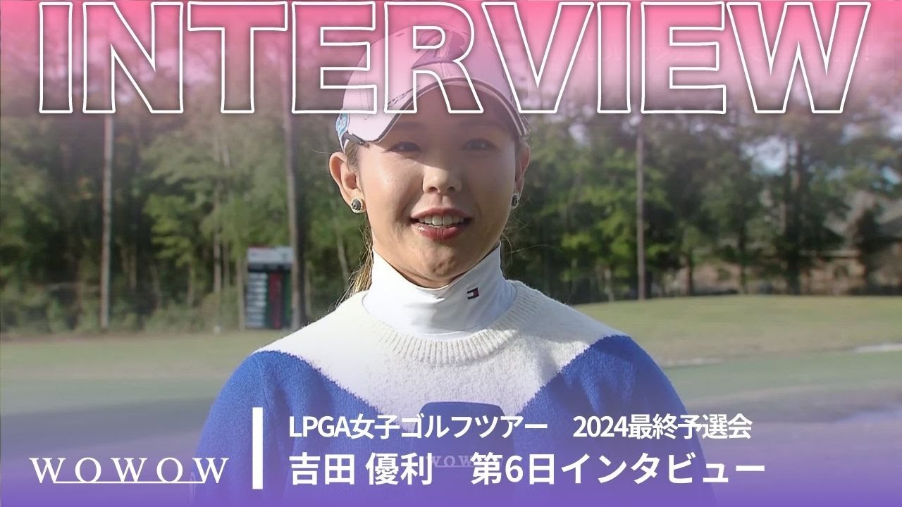 吉田優利 第6日終了後インタビュー／LPGA女子ゴルフツアー 2024最終予選会【WOWOW】