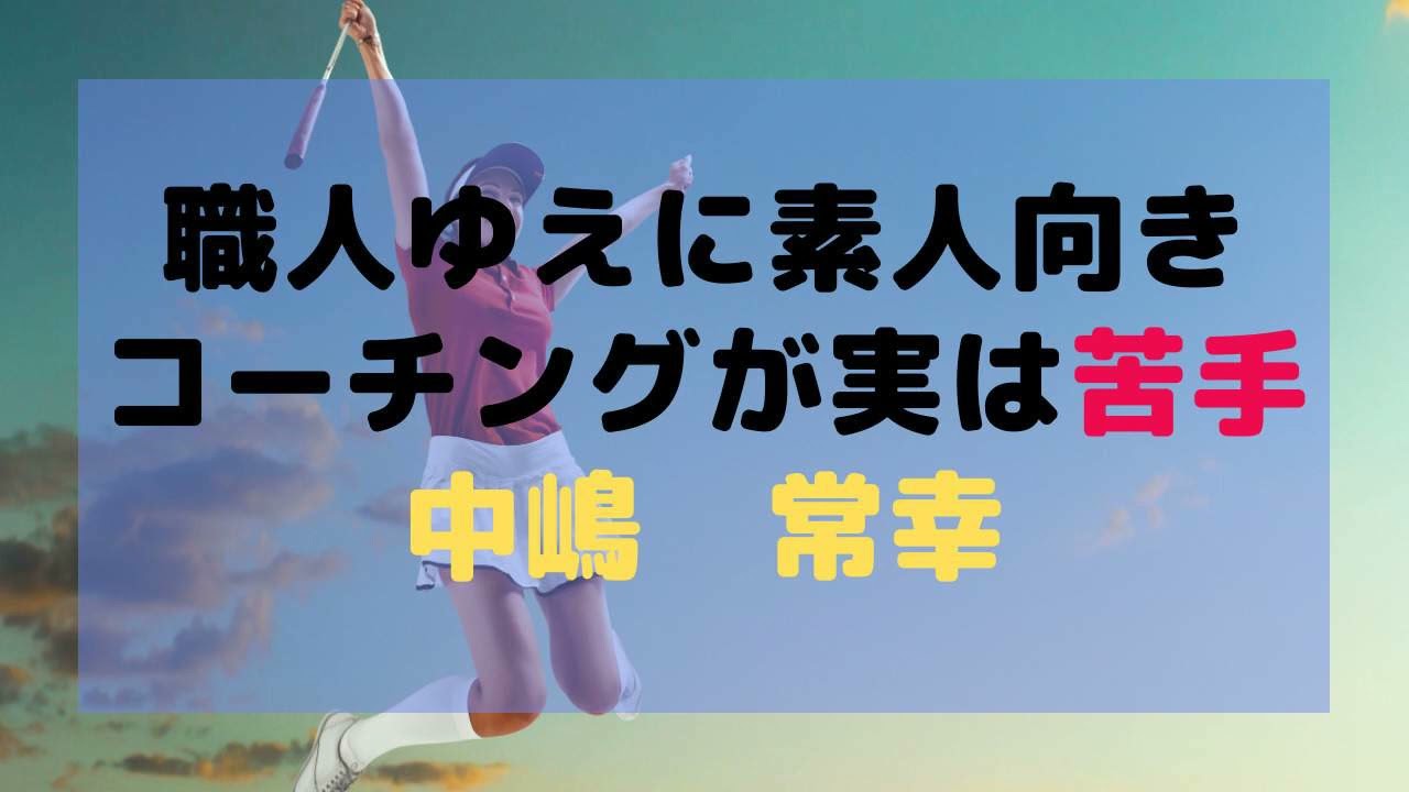 ゴルフ職人がゆえに、素人向けのコーチングがプロ並みにになってしまう傾向がある「中嶋常幸」