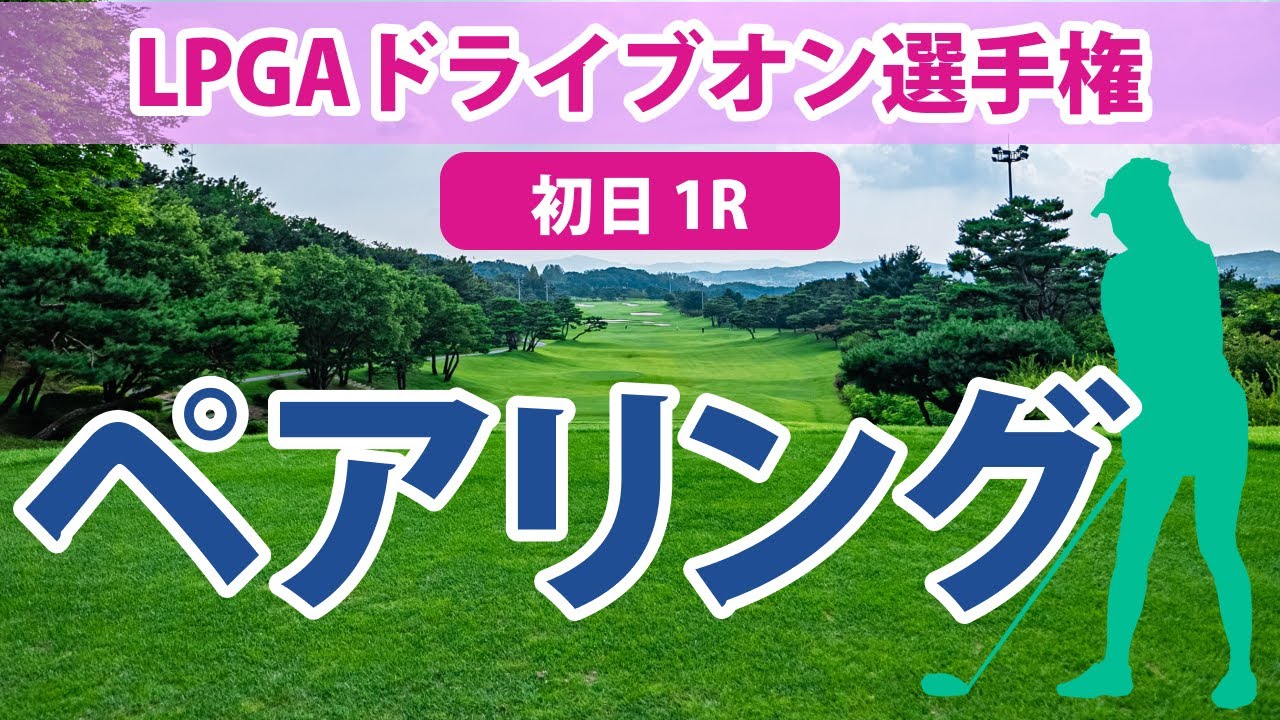LPGAドライブオン選手権 初日 1R ペアリング 古江彩佳 畑岡奈紗 勝みなみ 稲見萌寧 西郷真央
