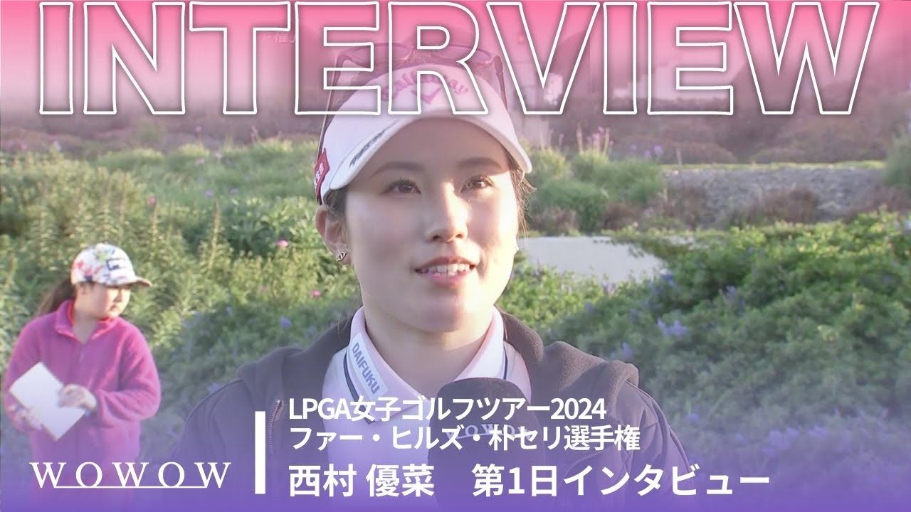 西村 優菜 第1日終了後インタビュー／ファー・ヒルズ・朴セリ選手権2024【WOWOW】