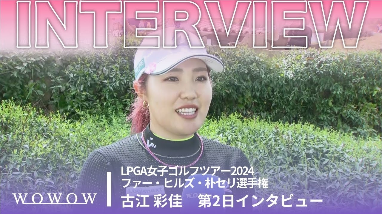 古江 彩佳 第2日終了後インタビュー／ファー・ヒルズ・朴セリ選手権2024【WOWOW】