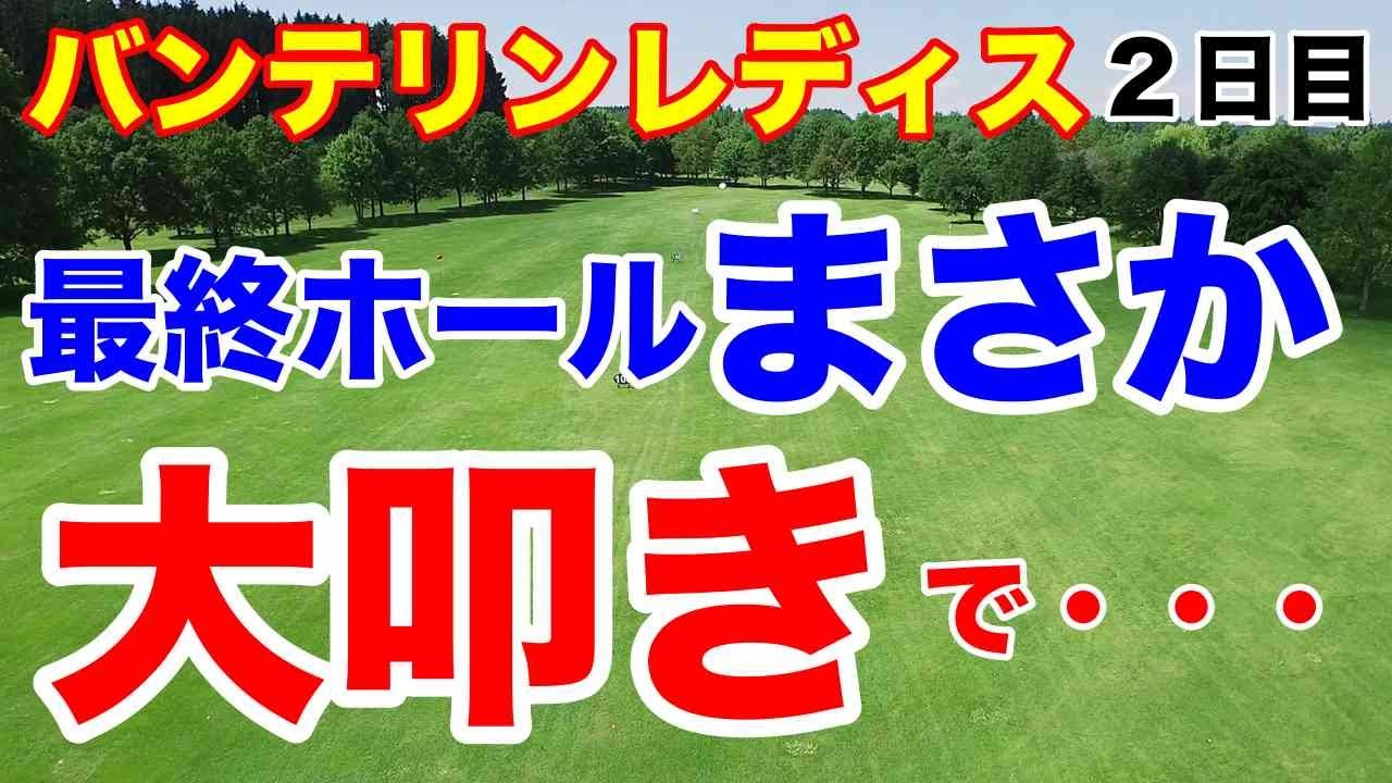 【女子ゴルフツアー第7戦】KKT杯バンテリンレディスオープン２日目の結果　最終18番で何かが起こる！渋野日向子の後輩がバーディで予選通過
