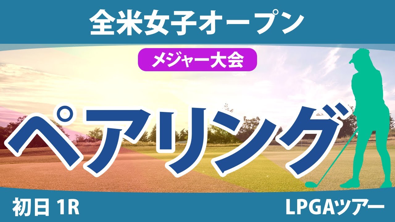 全米女子オープン 初日1R ペアリング 古江彩佳 畑岡奈紗 稲見萌寧 岩井千怜 岩井明愛 小祝さくら 西村優菜 西郷真央 櫻井心那 笹生優花 渋野日向子 鈴木愛 山下美夢有 河本結 吉田優利 竹田麗央