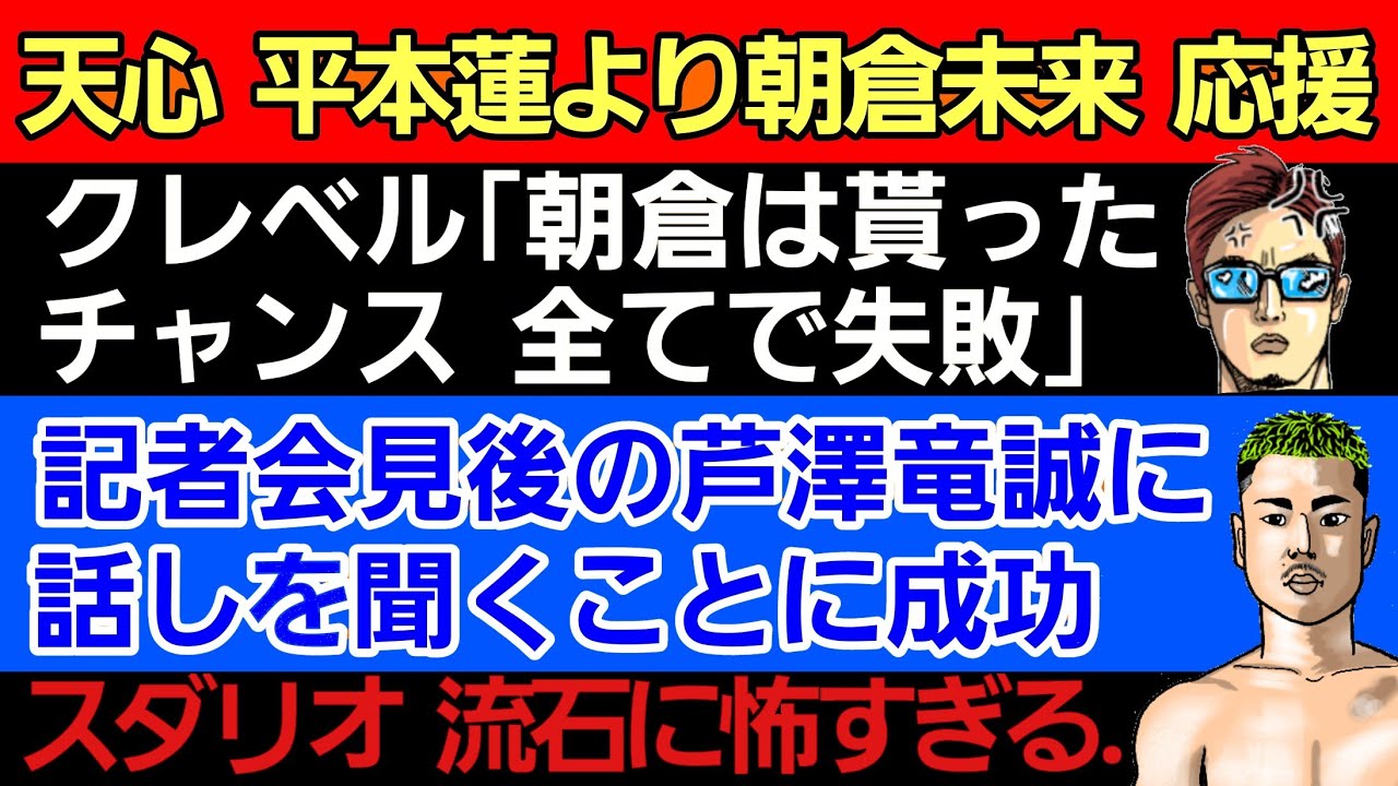 〇那須川天心 平本蓮より朝倉未来派！〇クレベル 朝倉未来にズバリ〇堀口恭司の弱点＆実は一番強力な武器〇芦澤竜誠 暴走モード突入〇スダリオ剛 流石に怖すぎる〇ギャビ 毒舌王子の餌食に…〇菅原美優 結婚