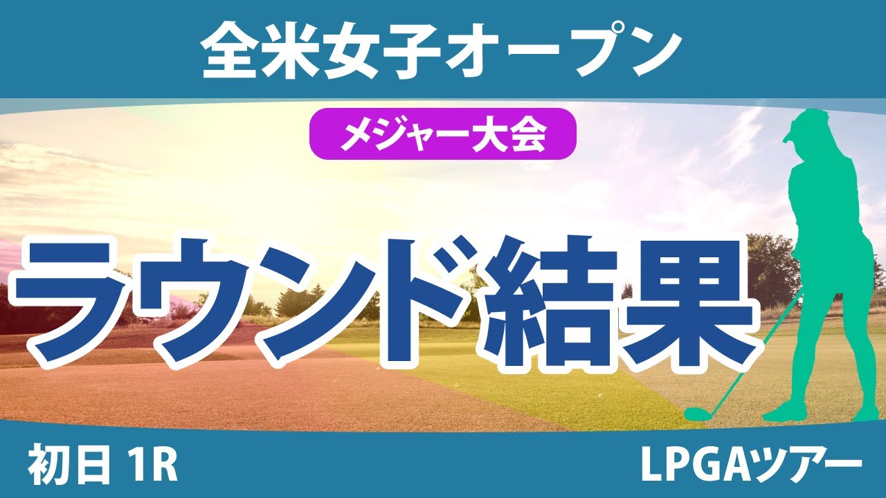 全米女子オープン 初日 1R 笹生優花 吉田優利 岩井千怜 古江彩佳 渋野日向子 河本結 鈴木愛 小祝さくら 山下美夢有 西村優菜 畑岡奈紗 尾関彩美悠 竹田麗央 西郷真央 櫻井心那 岩井明愛