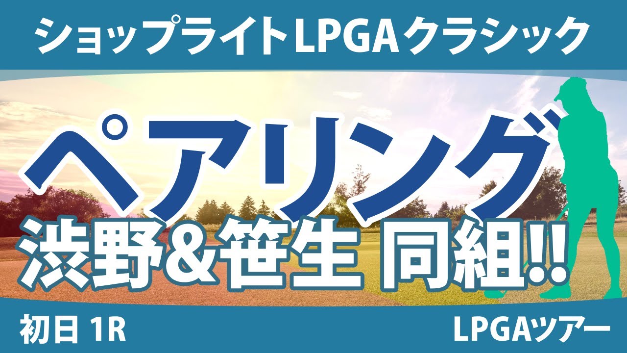 ショップライトLPGAクラシック 初日 1R ペアリング 畑岡奈紗 勝みなみ 渋野日向子 笹生優花 吉田優利 古江彩佳 西村優菜 西郷真央