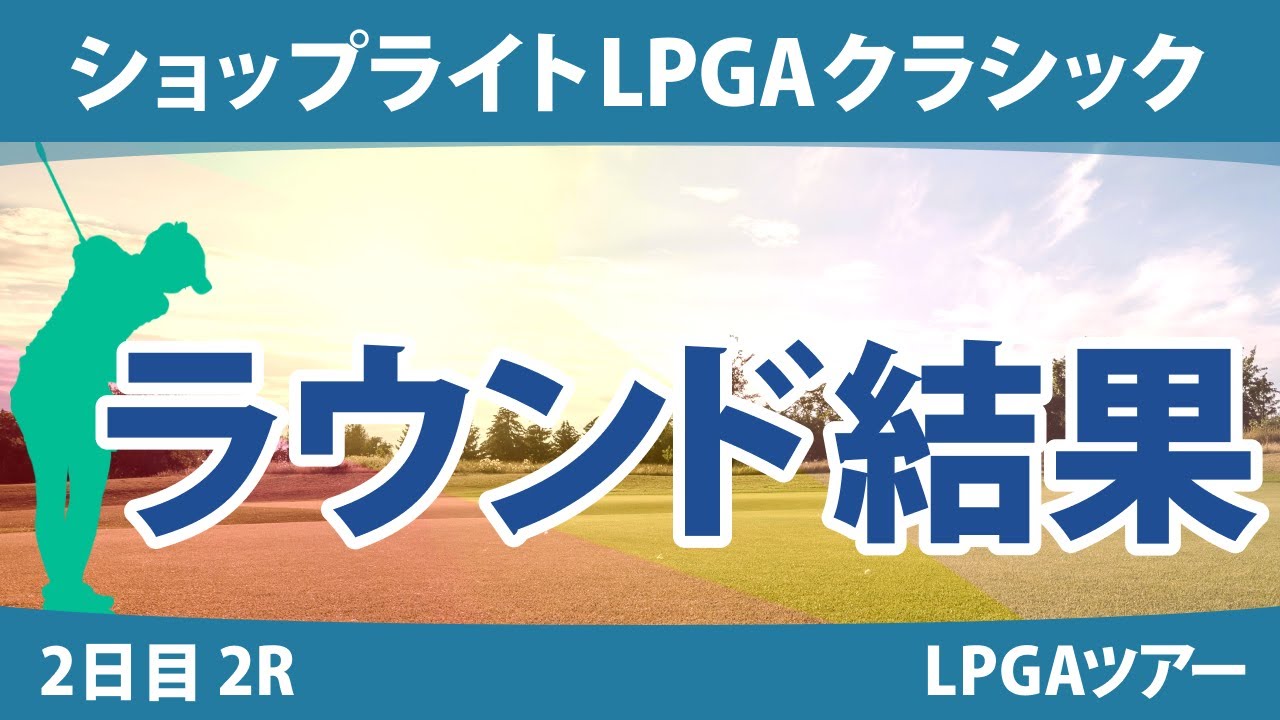 ショップライトLPGAクラシック 2日目 2R 古江彩佳 西郷真央 渋野日向子 西村優菜 勝みなみ 吉田優利 笹生優花 畑岡奈紗