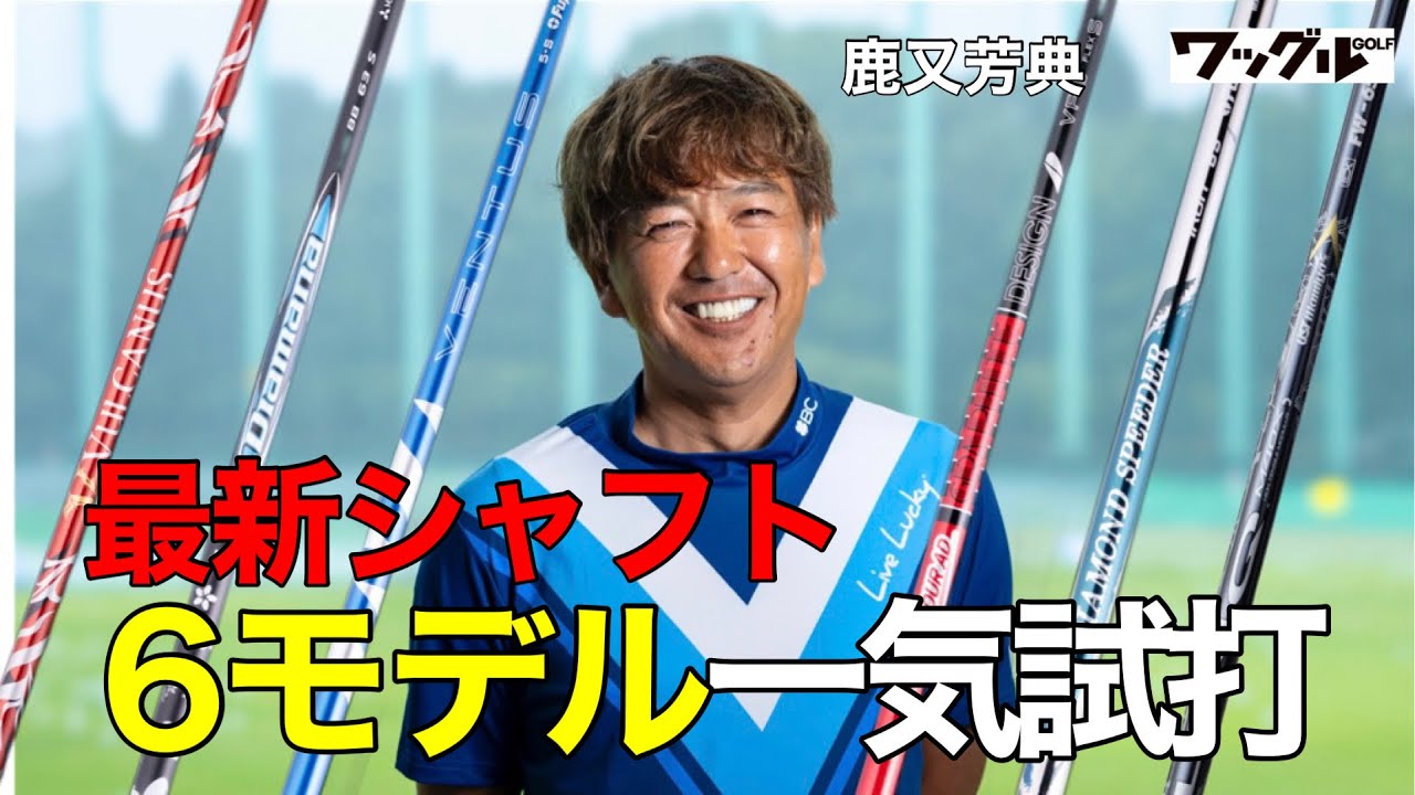 “最新シャフト6モデル”を鹿又芳典が徹底解説！今使うべきシャフトとは…？