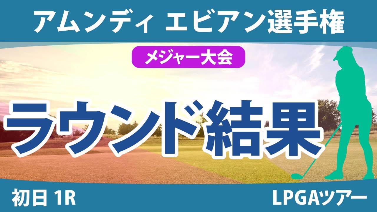 エビアン選手権 初日 1R 古江彩佳 竹田麗央 西村優菜 西郷真央 渋野日向子 畑岡奈紗 山下美夢有 笹生優花 岩井明愛 勝みなみ