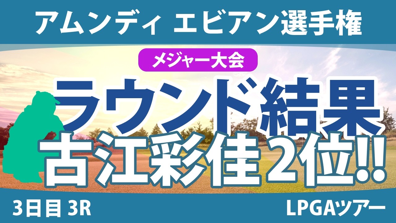 エビアン選手権 3日目 3R 古江彩佳 岩井明愛 山下美夢有 西郷真央 竹田麗央 西村優菜 渋野日向子 勝みなみ 畑岡奈紗 笹生優花