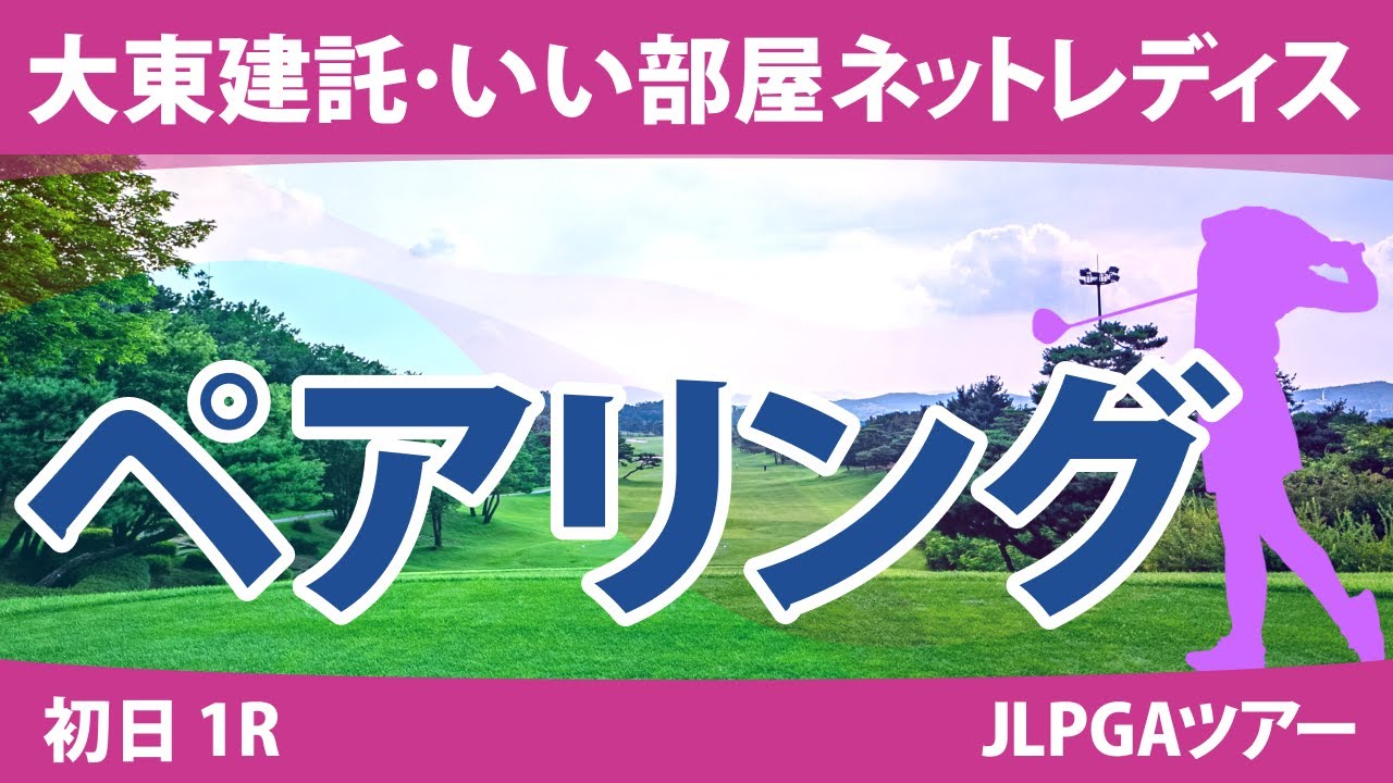 大東建託・いい部屋ネットレディス 初日 1R ペアリング 注目組は17組 @都玲華 政田夢乃 岩井明愛 20組 佐久間朱莉 川﨑春花 小祝さくら