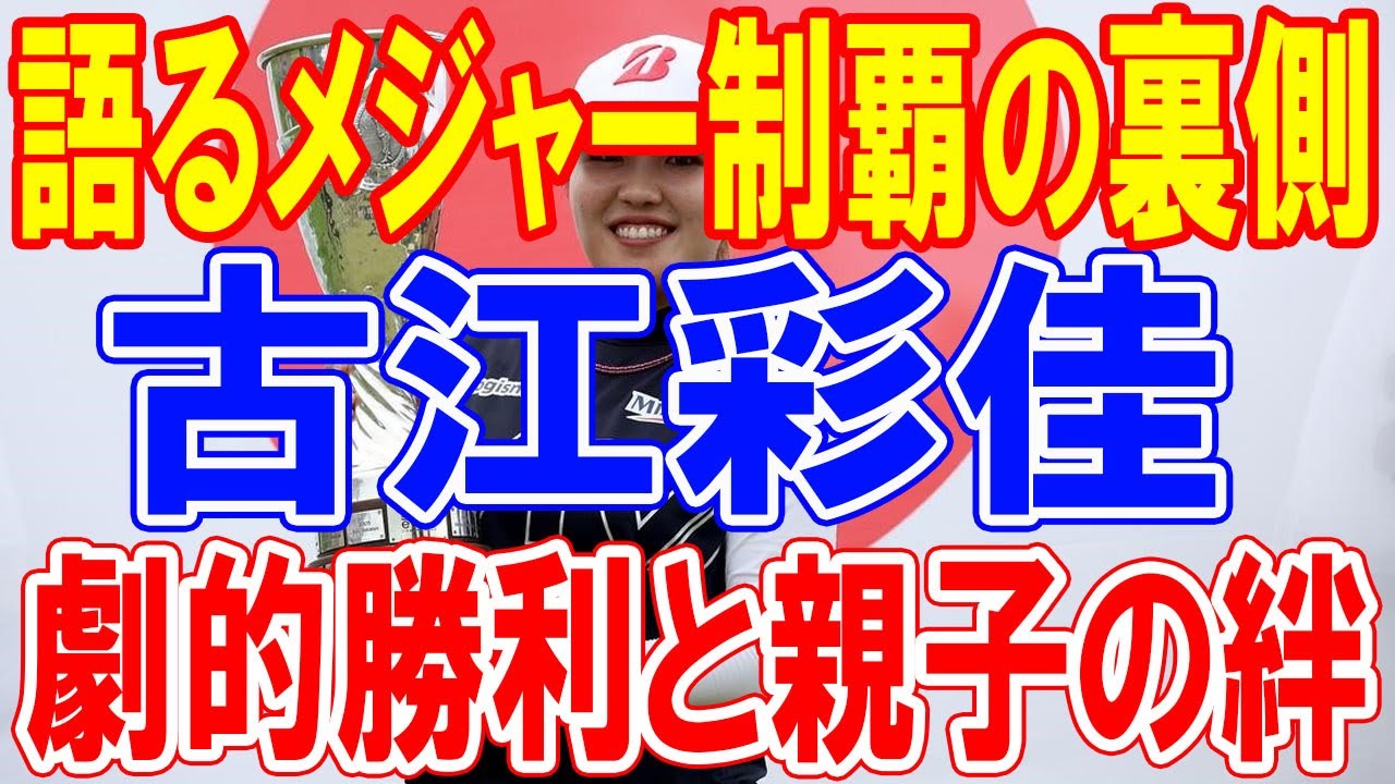 劇的メジャー制覇と親子の絆：古江彩佳が語る父と共に築いたスイングの奇跡