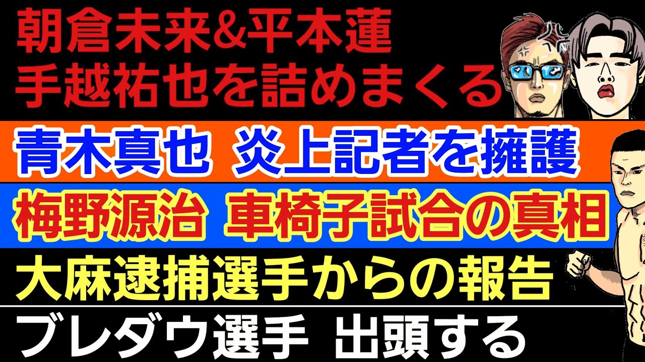 〇朝倉未来&平本蓮に手越祐也が詰められる〇那須川天心 俺のスタイルはコレ！〇青木真也 炎上記者を擁護も逆張りを否定〇梅野源治 車椅子試合の真相〇大麻逮捕選手から報告〇ブレイキングダウン選手「出頭する」