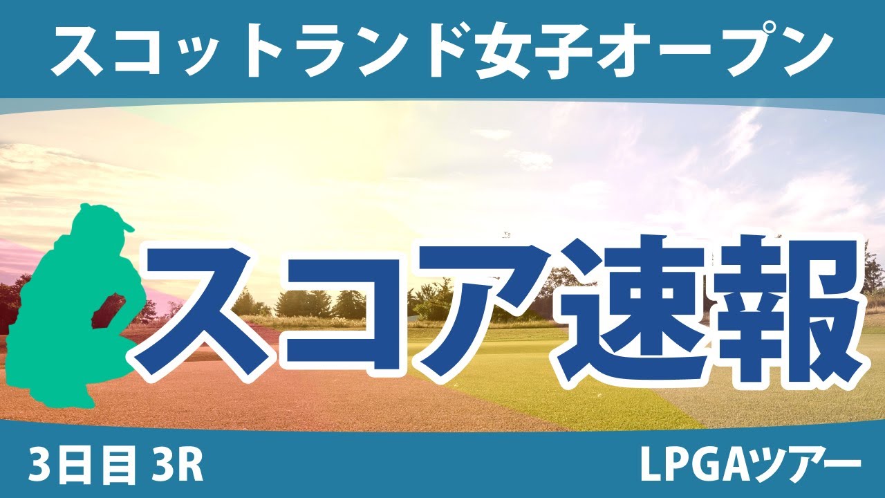 スコットランド女子オープン 3日目 3R スコア速報 古江彩佳 畑岡奈紗 勝みなみ 西郷真央 原英莉花 西村優菜 渋野日向子