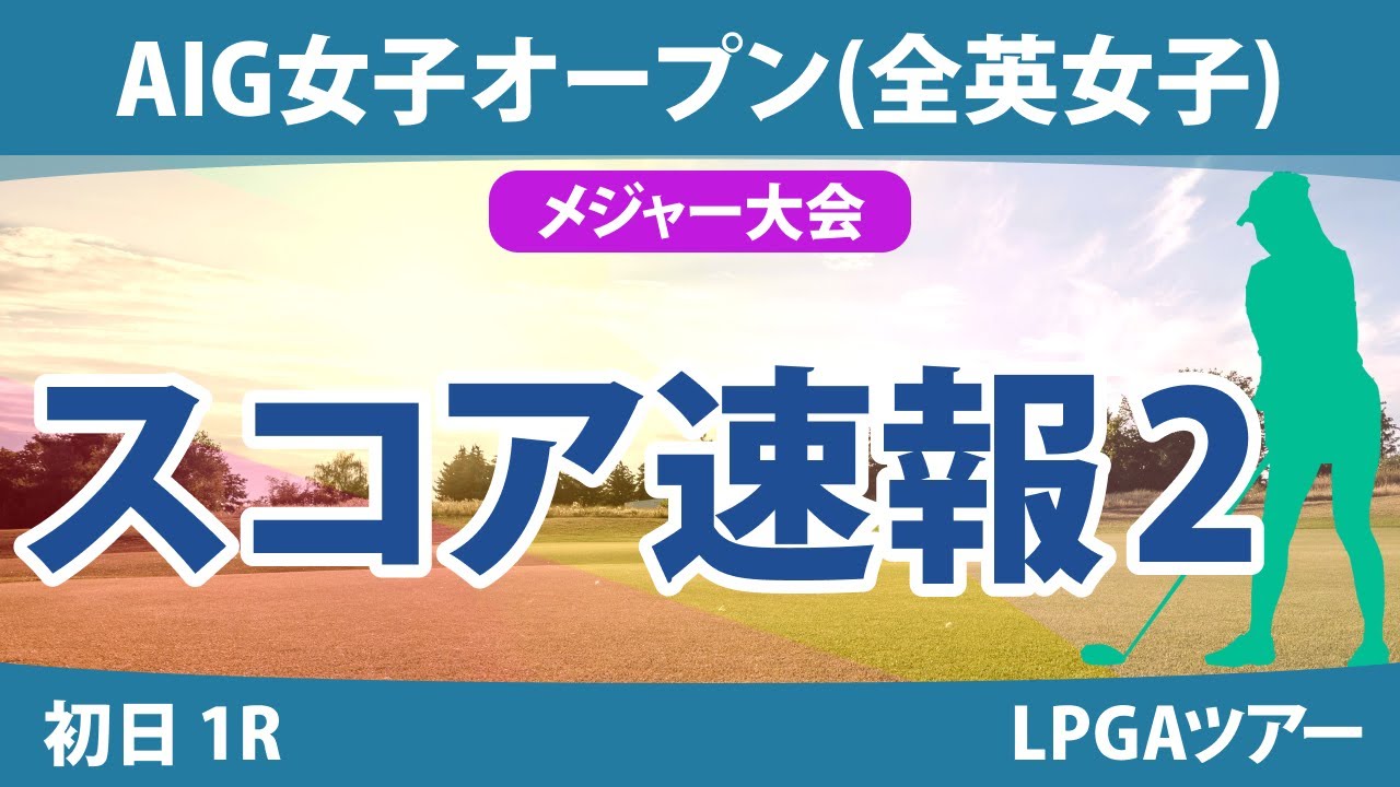 全英女子オープン AIG女子オープン 初日1R スコア速報2 西郷真央 笹生優花 佐久間朱莉 河本結 小祝さくら 吉本ひかる 岩井千怜 岩井明愛 畑岡奈紗  西村優菜 古江彩佳 山下美夢有 渋野日向子
