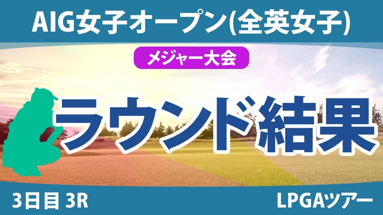 全英女子オープン AIG女子オープン 3日目 3R 西郷真央 岩井明愛 河本結 畑岡奈紗 佐久間朱莉 勝みなみ 古江彩佳 川崎春花 大里桃子 申ジエ