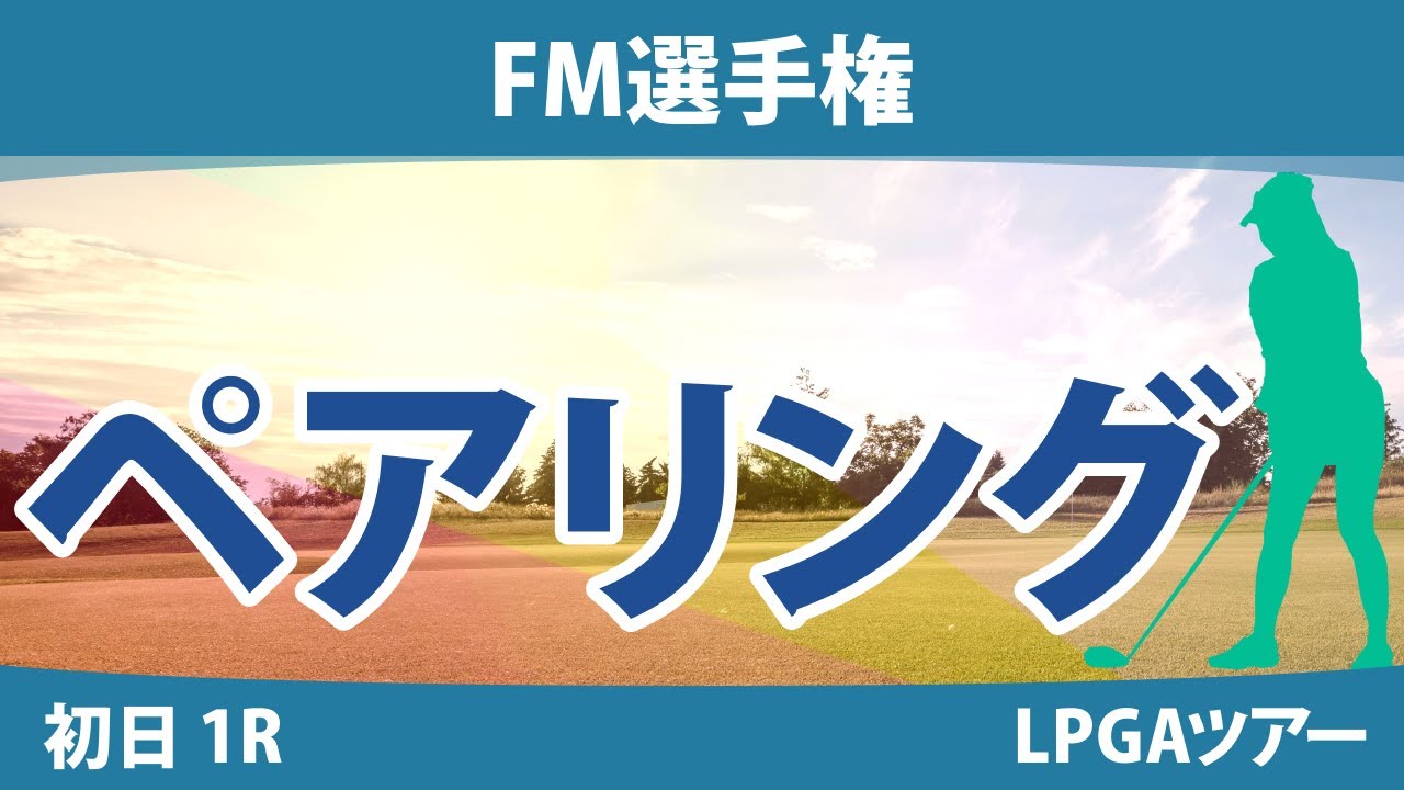 FM選手権 初日 1R ペアリング 吉田優利 勝みなみ 畑岡奈紗 西郷真央 笹生優花 西村優菜