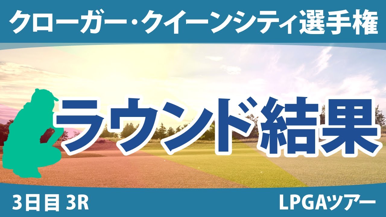 クローガー・クイーンシティ選手権 3日目 3R 笹生優花 西郷真央 渋野日向子 畑岡奈紗 勝みなみ 西村優菜 吉田優利 稲見萌寧 A.ティティクル