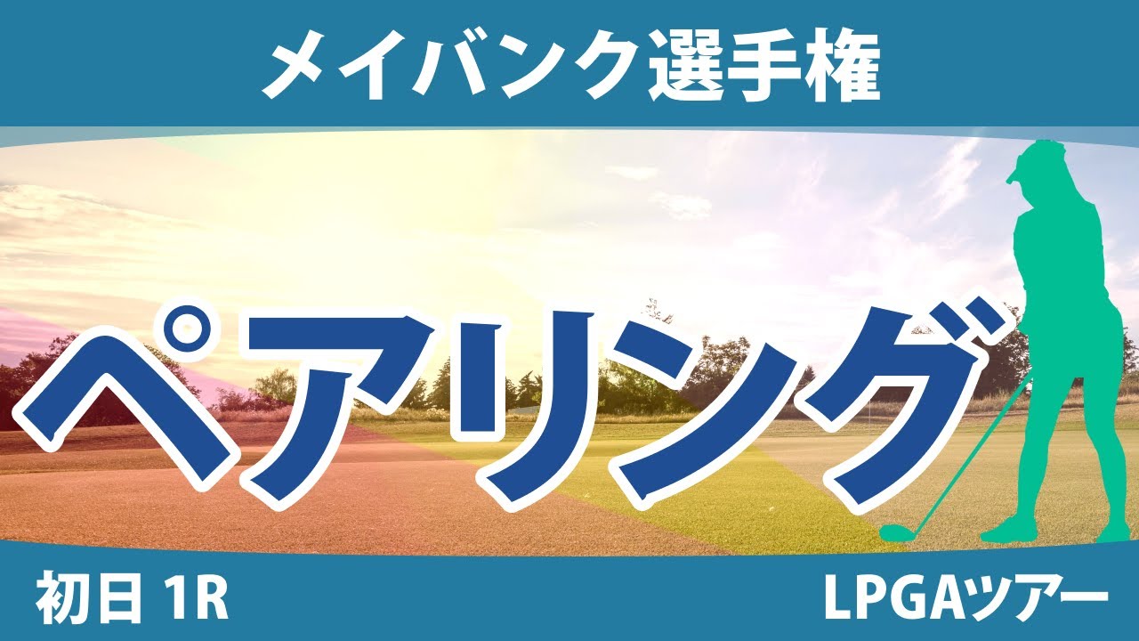 メイバンク選手権 初日 1R ペアリング  勝みなみ 西村優菜 畑岡奈紗 笹生優花 古江彩佳 西郷真央