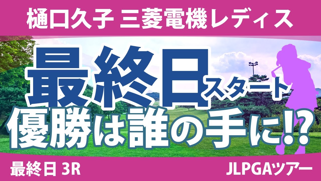樋口久子 三菱電機レディス 最終日 3R スタート!! 岩井千怜 岡山絵里 吉田優利 小祝さくら 仲村果乃 永井花奈 岩井明愛 河本結 臼井麗香 川﨑春花