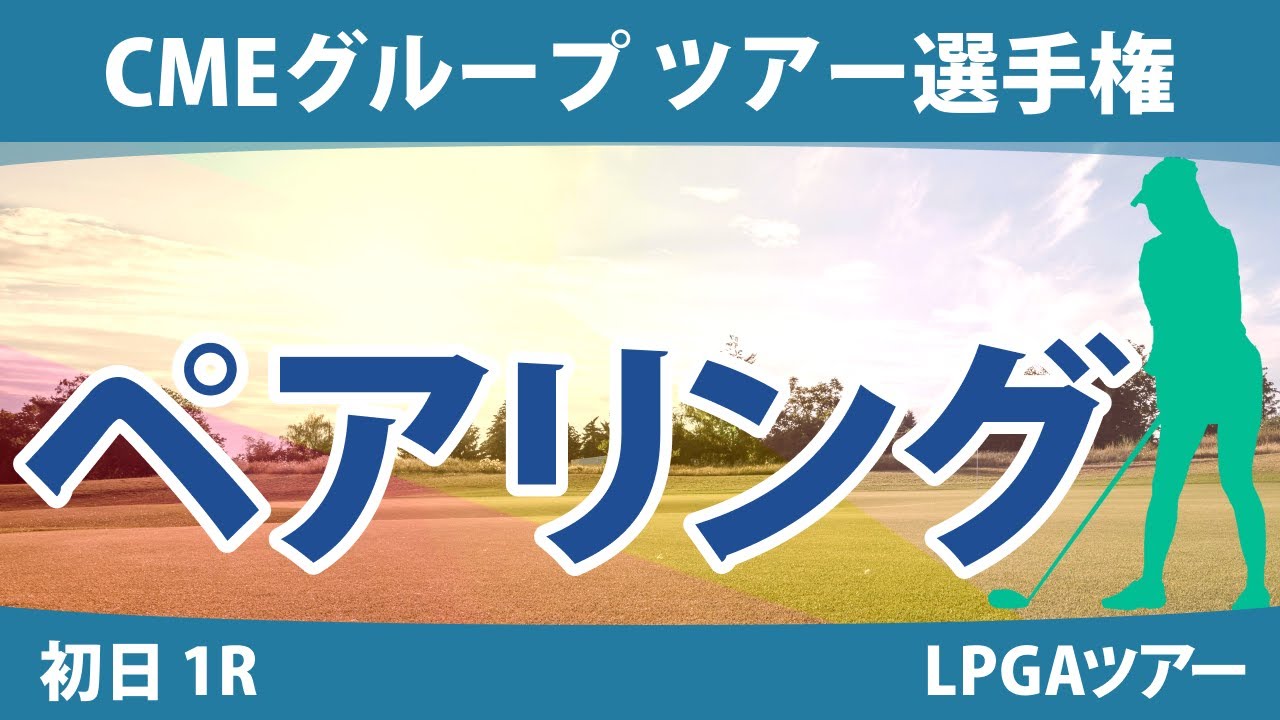 CMEグループ ツアー選手権 初日 1R ペアリング 畑岡奈紗 笹生優花 西郷真央 古江彩佳