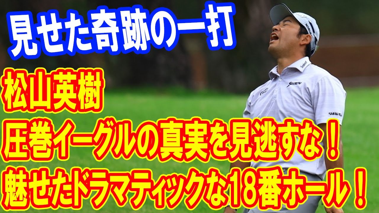 松山英樹が魅せたドラマティックな18番ホール！圧巻イーグルの真実を見逃すな！圧倒的存在感と日本ゴルフの未来