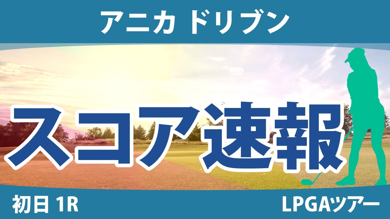 アニカ ドリブン 初日 1R スコア速報 笹生優花 西村優菜 渋野日向子 西郷真央 勝みなみ 吉田優利 畑岡奈紗 稲見萌寧
