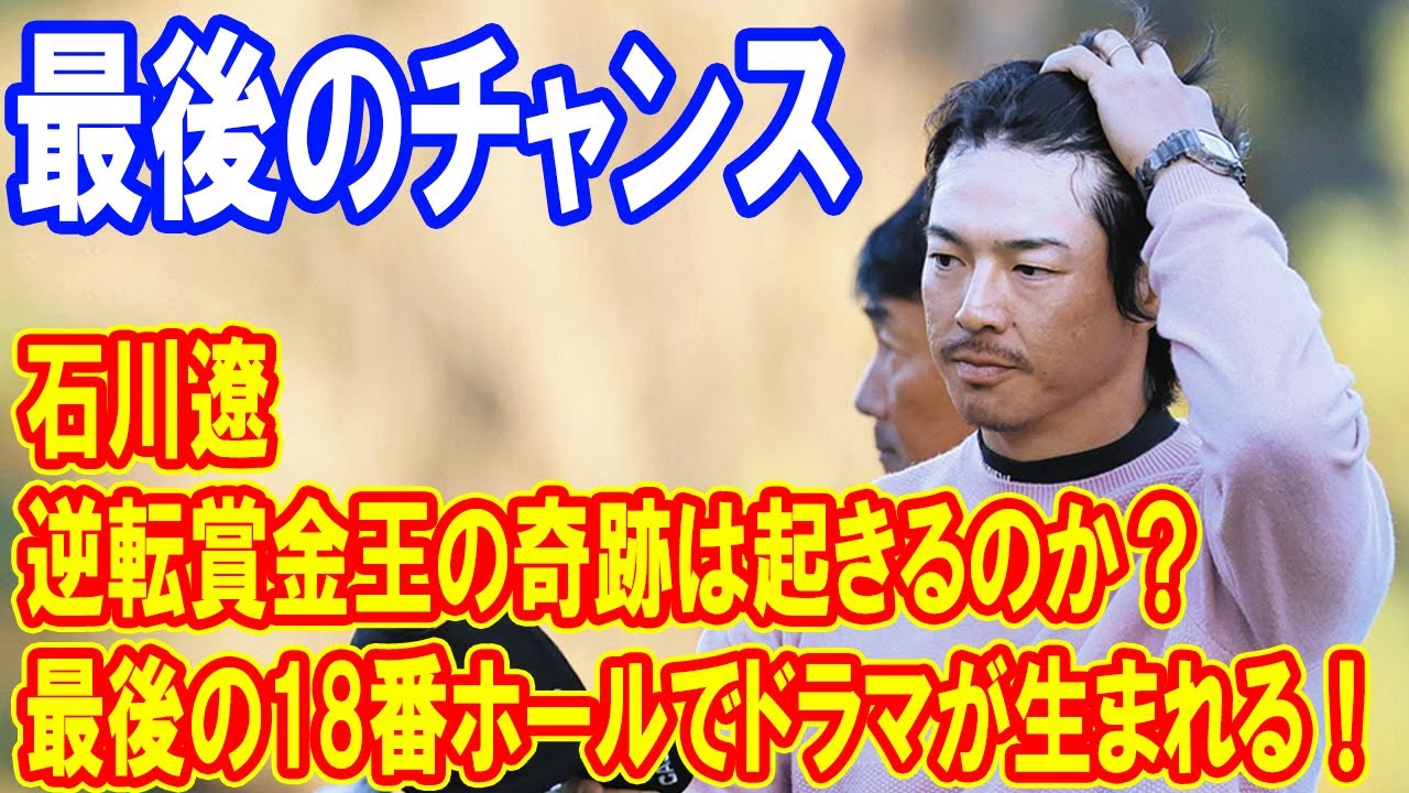 石川遼、逆転賞金王の奇跡は起きるのか？最後の18番ホールでドラマが生まれる！